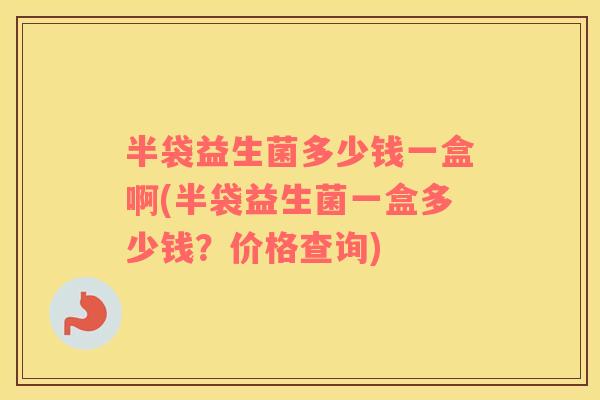半袋益生菌多少钱一盒啊(半袋益生菌一盒多少钱？价格查询)