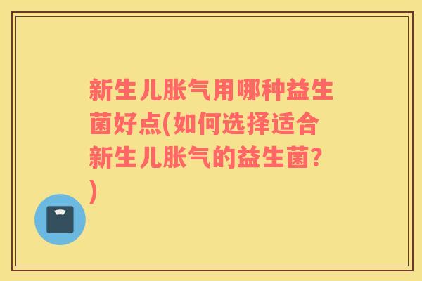 新生儿胀气用哪种益生菌好点(如何选择适合新生儿胀气的益生菌？)