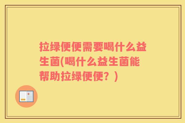 拉绿便便需要喝什么益生菌(喝什么益生菌能帮助拉绿便便？)