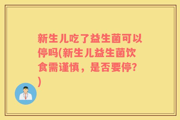 新生儿吃了益生菌可以停吗(新生儿益生菌饮食需谨慎，是否要停？)