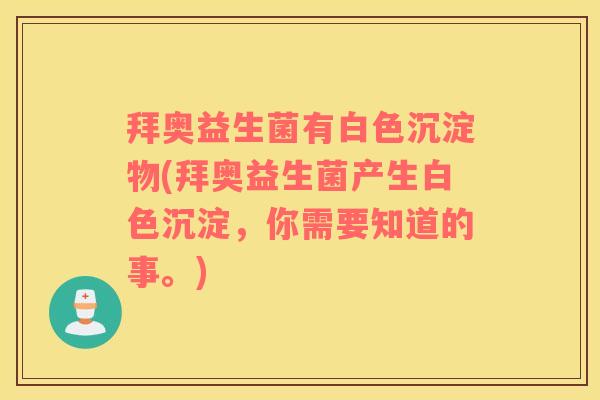拜奥益生菌有白色沉淀物(拜奥益生菌产生白色沉淀，你需要知道的事。)