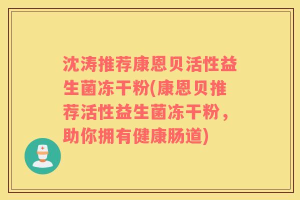 沈涛推荐康恩贝活性益生菌冻干粉(康恩贝推荐活性益生菌冻干粉，助你拥有健康肠道)