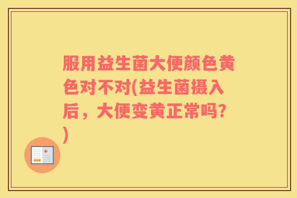 服用益生菌大便颜色黄色对不对(益生菌摄入后，大便变黄正常吗？)