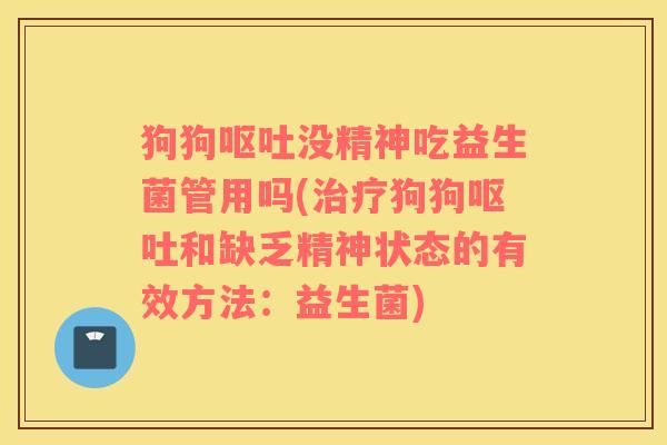 狗狗呕吐没精神吃益生菌管用吗(治疗狗狗呕吐和缺乏精神状态的有效方法：益生菌)