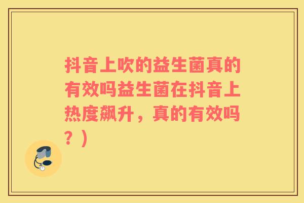 抖音上吹的益生菌真的有效吗益生菌在抖音上热度飙升,真的有效吗?) 抖音上吹的益生菌真的有效吗益生菌在抖音上热度飙升,真的有效吗?)