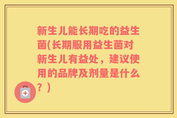 新生儿能长期吃的益生菌(长期服用益生菌对新生儿有益处，建议使用的品牌及剂量是什么？)