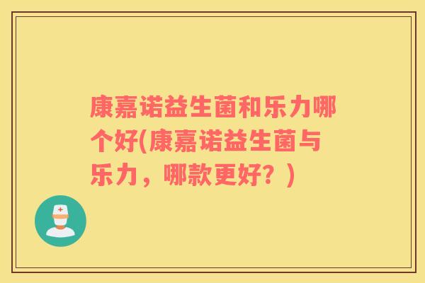 康嘉诺益生菌和乐力哪个好(康嘉诺益生菌与乐力，哪款更好？)