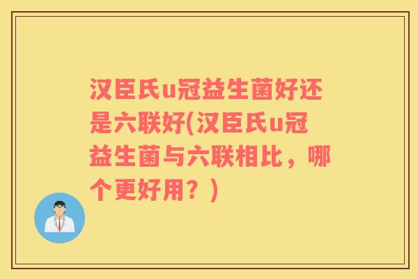 汉臣氏u冠益生菌好还是六联好(汉臣氏u冠益生菌与六联相比，哪个更好用？)