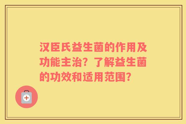 汉臣氏益生菌的作用及功能主治？了解益生菌的功效和适用范围？