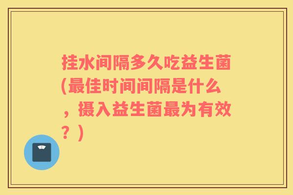 挂水间隔多久吃益生菌(最佳时间间隔是什么，摄入益生菌最为有效？)