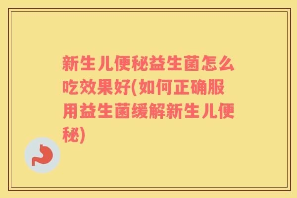 新生儿便秘益生菌怎么吃效果好(如何正确服用益生菌缓解新生儿便秘)