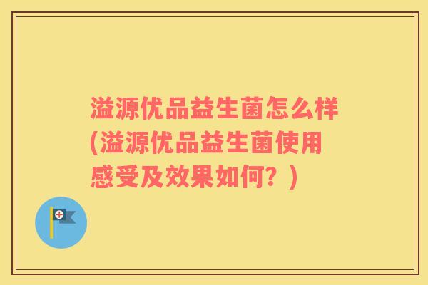 溢源优品益生菌怎么样(溢源优品益生菌使用感受及效果如何？)
