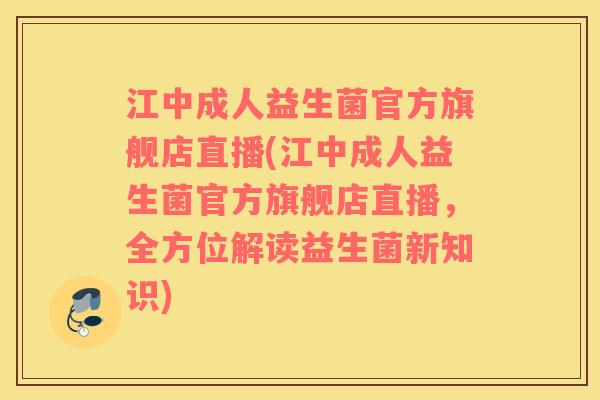 江中成人益生菌官方旗舰店直播(江中成人益生菌官方旗舰店直播，全方位解读益生菌新知识)