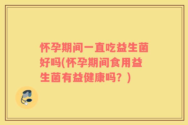 怀孕期间一直吃益生菌好吗(怀孕期间食用益生菌有益健康吗？)