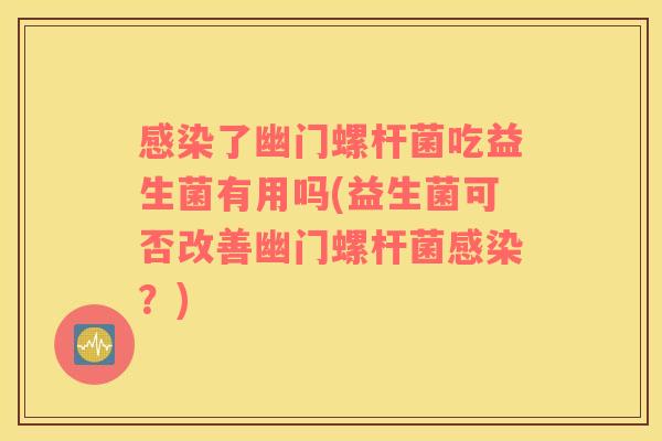 感染了幽门螺杆菌吃益生菌有用吗(益生菌可否改善幽门螺杆菌感染？)