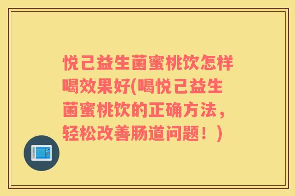 悦己益生菌蜜桃饮怎样喝效果好(喝悦己益生菌蜜桃饮的正确方法，轻松改善肠道问题！)