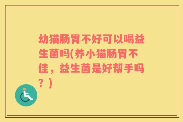 幼猫肠胃不好可以喝益生菌吗(养小猫肠胃不佳，益生菌是好帮手吗？)