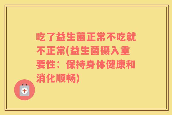 吃了益生菌正常不吃就不正常(益生菌摄入重要性：保持身体健康和消化顺畅)