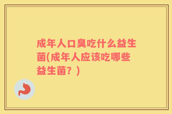 成年人口臭吃什么益生菌(成年人应该吃哪些益生菌？)