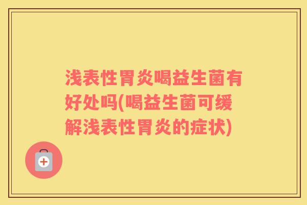 浅表性胃炎喝益生菌有好处吗(喝益生菌可缓解浅表性胃炎的症状)