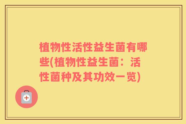 植物性活性益生菌有哪些(植物性益生菌：活性菌种及其功效一览)
