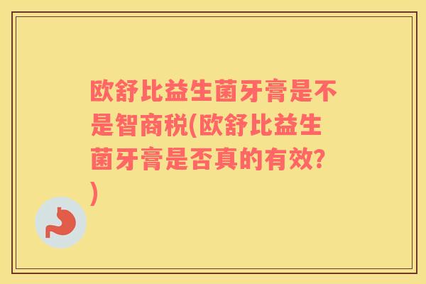 欧舒比益生菌牙膏是不是智商税(欧舒比益生菌牙膏是否真的有效？)