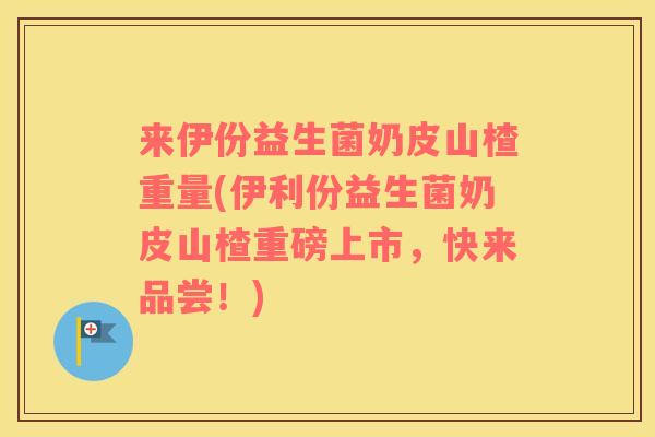 来伊份益生菌奶皮山楂重量(伊利份益生菌奶皮山楂重磅上市，快来品尝！)