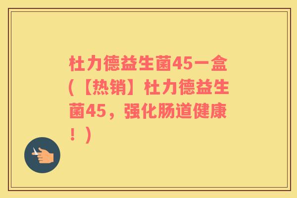 杜力德益生菌45一盒(【热销】杜力德益生菌45，强化肠道健康！)