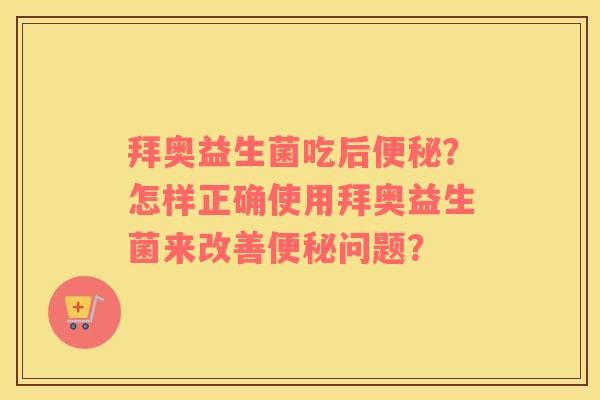 拜奥益生菌吃后?怎样正确使用拜奥益生菌来改善问题? 拜奥益生菌吃后?怎样正确使用拜奥益生菌来改善问题?