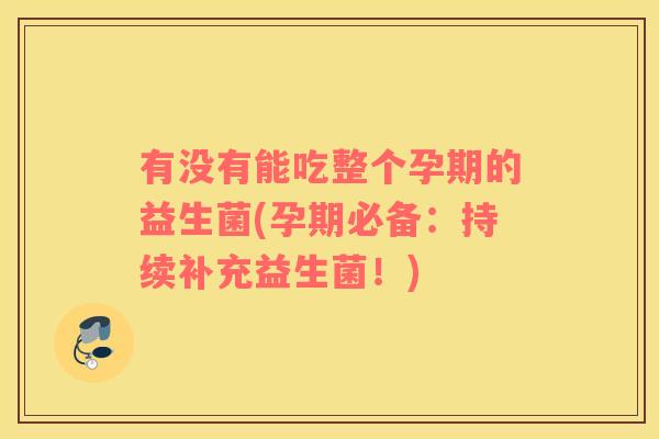 有没有能吃整个孕期的益生菌(孕期必备：持续补充益生菌！)