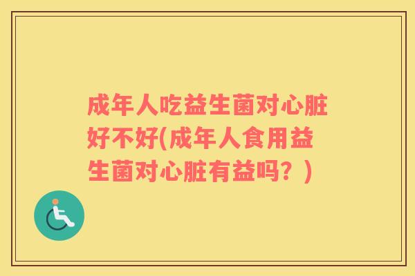 成年人吃益生菌对好不好(成年人食用益生菌对有益吗?) 成年人吃益生菌对好不好(成年人食用益生菌对有益吗?)