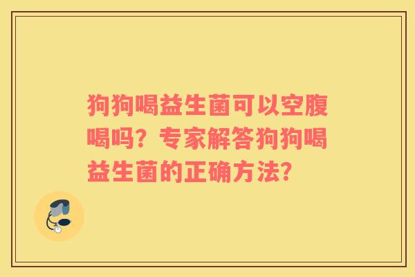 狗狗喝益生菌可以空腹喝吗？专家解答狗狗喝益生菌的正确方法？