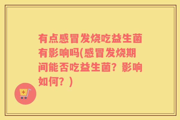 有点感冒发烧吃益生菌有影响吗(感冒发烧期间能否吃益生菌？影响如何？)