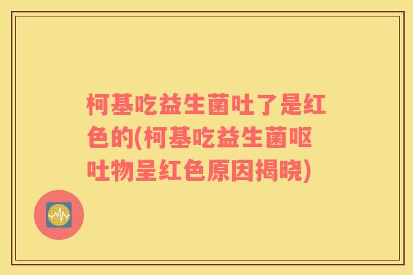 柯基吃益生菌吐了是红色的(柯基吃益生菌呕吐物呈红色原因揭晓)