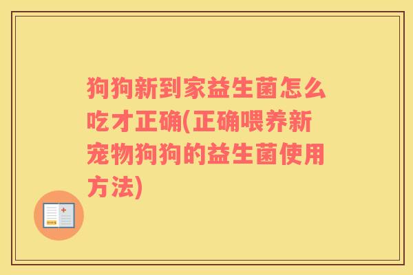 狗狗新到家益生菌怎么吃才正确(正确喂养新宠物狗狗的益生菌使用方法)