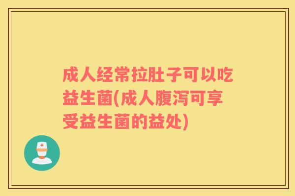 成人经常拉肚子可以吃益生菌(成人腹泻可享受益生菌的益处)