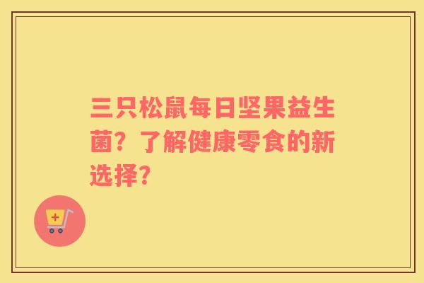 三只松鼠每日坚果益生菌？了解健康零食的新选择？