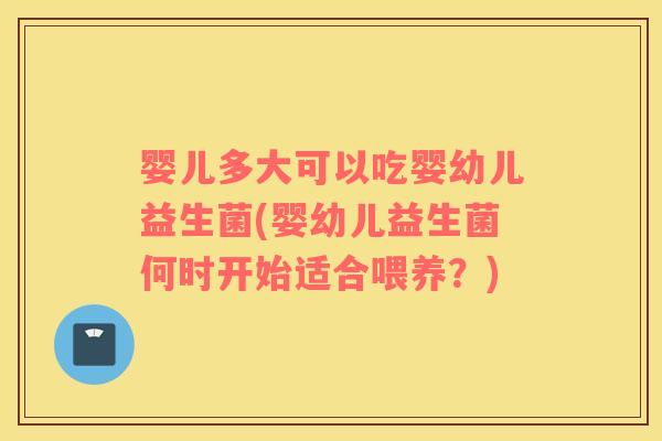 婴儿多大可以吃婴幼儿益生菌(婴幼儿益生菌何时开始适合喂养？)