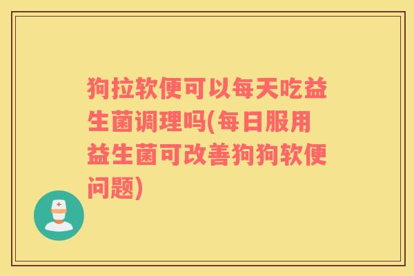 狗拉软便可以每天吃益生菌调理吗(每日服用益生菌可改善狗狗软便问题)
