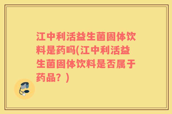 江中利活益生菌固体饮料是药吗(江中利活益生菌固体饮料是否属于药品？)