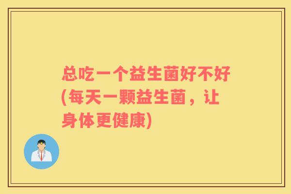 总吃一个益生菌好不好(每天一颗益生菌，让身体更健康)