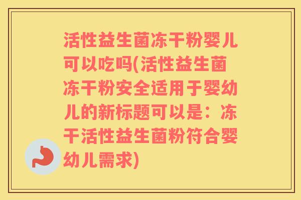 活性益生菌冻干粉婴儿可以吃吗(活性益生菌冻干粉安全适用于婴幼儿的新标题可以是：冻干活性益生菌粉符合婴幼儿需求)