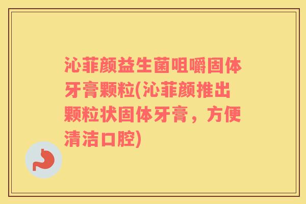 沁菲颜益生菌咀嚼固体牙膏颗粒(沁菲颜推出颗粒状固体牙膏，方便清洁口腔)
