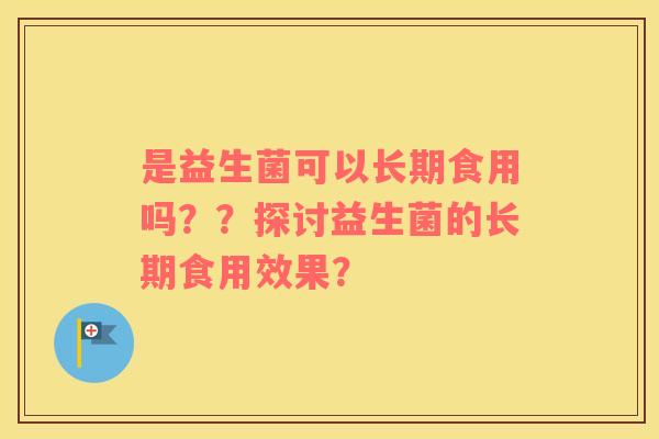 是益生菌可以长期食用吗？？探讨益生菌的长期食用效果？