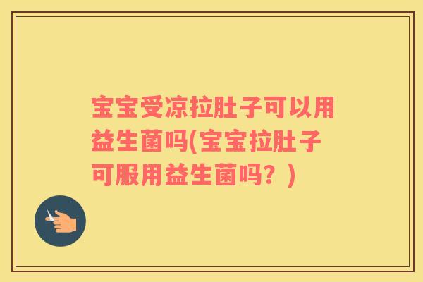 宝宝受凉拉肚子可以用益生菌吗(宝宝拉肚子可服用益生菌吗？)