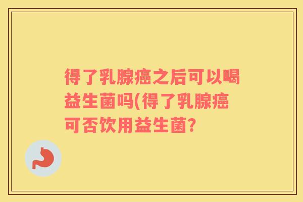 得了乳腺癌之后可以喝益生菌吗(得了乳腺癌可否饮用益生菌？