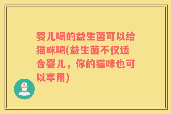 婴儿喝的益生菌可以给猫咪喝(益生菌不仅适合婴儿，你的猫咪也可以享用)