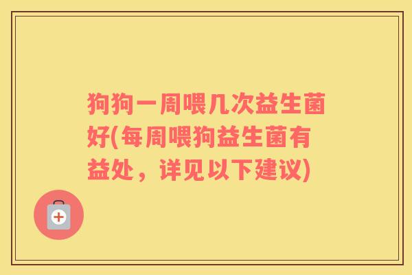 狗狗一周喂几次益生菌好(每周喂狗益生菌有益处，详见以下建议)