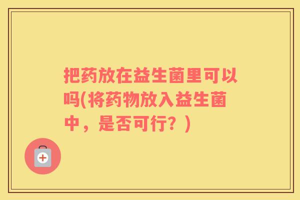 把药放在益生菌里可以吗(将药物放入益生菌中，是否可行？)