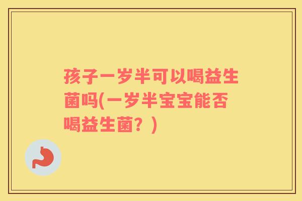 孩子一岁半可以喝益生菌吗(一岁半宝宝能否喝益生菌？)